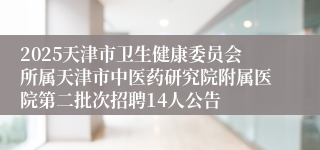 2025天津市卫生健康委员会所属天津市中医药研究院附属医院第二批次招聘14人公告
