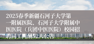 2025春季新疆石河子大学第一附属医院、石河子大学附属中医医院（兵团中医医院）校园招聘同工同酬52人公告