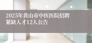 2025年黄山市中医医院招聘紧缺人才12人公告