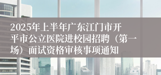 2025年上半年广东江门市开平市公立医院进校园招聘（第一场）面试资格审核事项通知