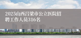 2025山西吕梁市公立医院招聘工作人员316名