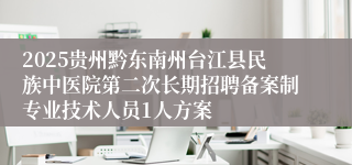 2025贵州黔东南州台江县民族中医院第二次长期招聘备案制专业技术人员1人方案