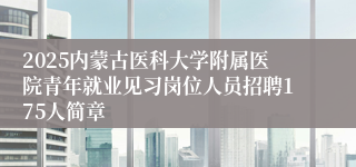 2025内蒙古医科大学附属医院青年就业见习岗位人员招聘175人简章