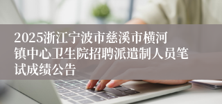 2025浙江宁波市慈溪市横河镇中心卫生院招聘派遣制人员笔试成绩公告