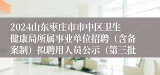 2024山东枣庄市市中区卫生健康局所属事业单位招聘（含备案制）拟聘用人员公示（第三批）
