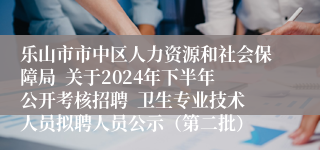 乐山市市中区人力资源和社会保障局  关于2024年下半年公开考核招聘  卫生专业技术人员拟聘人员公示（第二批）