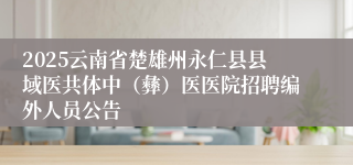 2025云南省楚雄州永仁县县域医共体中（彝）医医院招聘编外人员公告
