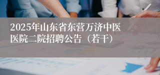 2025年山东省东营万济中医医院二院招聘公告（若干）
