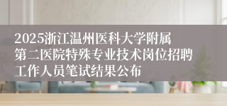 2025浙江温州医科大学附属第二医院特殊专业技术岗位招聘工作人员笔试结果公布