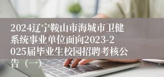 2024辽宁鞍山市海城市卫健系统事业单位面向2023-2025届毕业生校园招聘考核公告（一）
