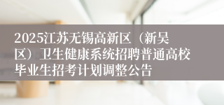2025江苏无锡高新区（新吴区）卫生健康系统招聘普通高校毕业生招考计划调整公告