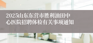 2025山东东营市胜利油田中心医院招聘体检有关事项通知