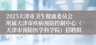 2025天津市卫生健康委员会所属天津市疾病预防控制中心（天津市预防医学科学院）招聘拟聘用人员公示