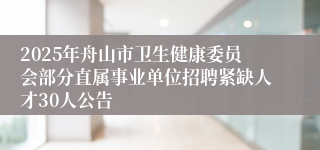 2025年舟山市卫生健康委员会部分直属事业单位招聘紧缺人才30人公告