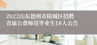 2022山东德州市陵城区招聘省属公费师范毕业生18人公告