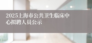 2025上海市公共卫生临床中心拟聘人员公示