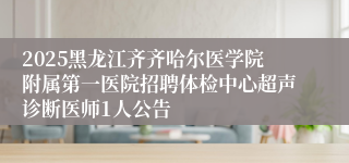 2025黑龙江齐齐哈尔医学院附属第一医院招聘体检中心超声诊断医师1人公告