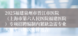 2025福建泉州市晋江市医院（上海市第六人民医院福建医院）专项招聘编制内紧缺急需专业人员考核场次安排通告