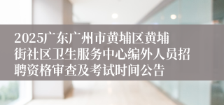 2025广东广州市黄埔区黄埔街社区卫生服务中心编外人员招聘资格审查及考试时间公告
