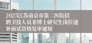 2025江苏南京市第二医院招聘卫技人员非博士研究生岗位递补面试资格复审通知