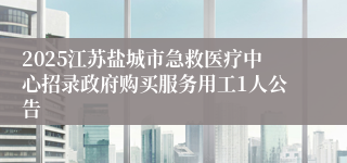 2025江苏盐城市急救医疗中心招录政府购买服务用工1人公告