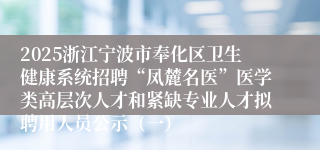 2025浙江宁波市奉化区卫生健康系统招聘“凤麓名医”医学类高层次人才和紧缺专业人才拟聘用人员公示（一）