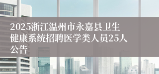 2025浙江温州市永嘉县卫生健康系统招聘医学类人员25人公告