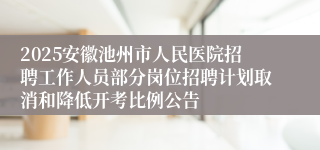 2025安徽池州市人民医院招聘工作人员部分岗位招聘计划取消和降低开考比例公告