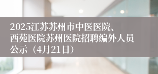 2025江苏苏州市中医医院、西苑医院苏州医院招聘编外人员公示（4月21日）