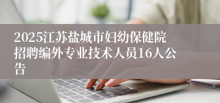 2025江苏盐城市妇幼保健院招聘编外专业技术人员16人公告