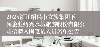2025浙江绍兴市文旅集团下属企业绍兴水城旅游股份有限公司招聘入围笔试人员名单公告