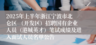 2025年上半年浙江宁波市北仑区 （开发区）招聘国有企业人员（港城英才）笔试成绩及进入面试人员名单公告