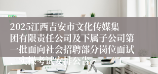 2025江西吉安市文化传媒集团有限责任公司及下属子公司第一批面向社会招聘部分岗位面试、实操考试安排公告