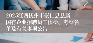 2025江西抚州市崇仁县县属国有企业招聘员工体检、考察名单及有关事项公告