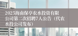 2025海南保亭农水投资有限公司第二次招聘7人公告（代农水投公司发布）