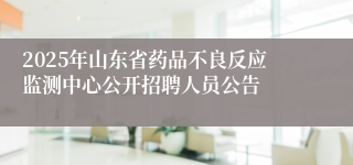 2025年山东省药品不良反应监测中心公开招聘人员公告