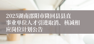 2025湖南邵阳市隆回县县直事业单位人才引进取消、核减相应岗位计划公告