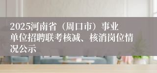 2025河南省（周口市）事业单位招聘联考核减、核消岗位情况公示