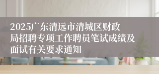 2025广东清远市清城区财政局招聘专项工作聘员笔试成绩及面试有关要求通知