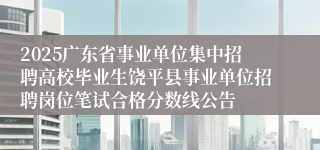 2025广东省事业单位集中招聘高校毕业生饶平县事业单位招聘岗位笔试合格分数线公告                                      2025-04-22