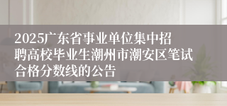 2025广东省事业单位集中招聘高校毕业生潮州市潮安区笔试合格分数线的公告