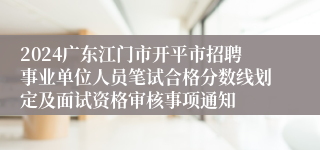 2024广东江门市开平市招聘事业单位人员笔试合格分数线划定及面试资格审核事项通知
