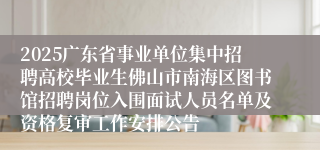 2025广东省事业单位集中招聘高校毕业生佛山市南海区图书馆招聘岗位入围面试人员名单及资格复审工作安排公告