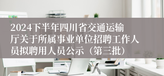 2024下半年四川省交通运输厅关于所属事业单位招聘工作人员拟聘用人员公示（第三批）