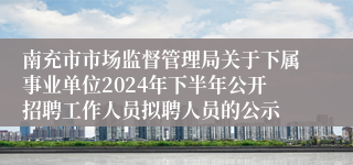 南充市市场监督管理局关于下属事业单位2024年下半年公开招聘工作人员拟聘人员的公示