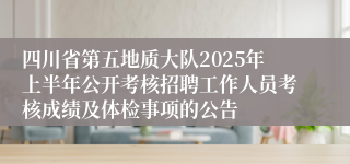 四川省第五地质大队2025年上半年公开考核招聘工作人员考核成绩及体检事项的公告