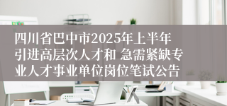 四川省巴中市2025年上半年引进高层次人才和 急需紧缺专业人才事业单位岗位笔试公告
