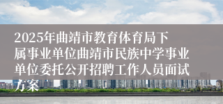 2025年曲靖市教育体育局下属事业单位曲靖市民族中学事业单位委托公开招聘工作人员面试方案