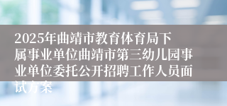 2025年曲靖市教育体育局下属事业单位曲靖市第三幼儿园事业单位委托公开招聘工作人员面试方案