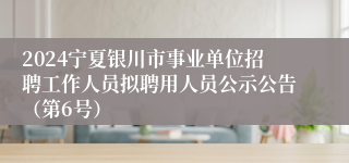 2024宁夏银川市事业单位招聘工作人员拟聘用人员公示公告（第6号）